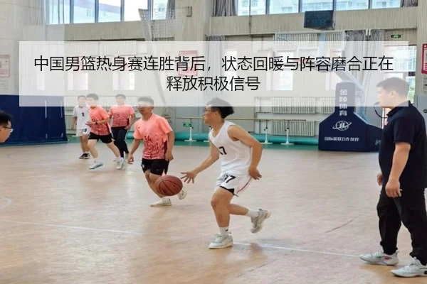 中国男篮热身赛连胜背后，状态回暖与阵容磨合正在释放积极信号（pazhenren）