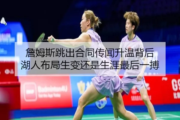 詹姆斯跳出合同传闻升温背后 湖人布局生变还是生涯最后一搏（pazhenren）