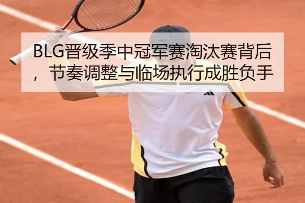 BLG晋级季中冠军赛淘汰赛背后，节奏调整与临场执行成胜负手（pazhenren）